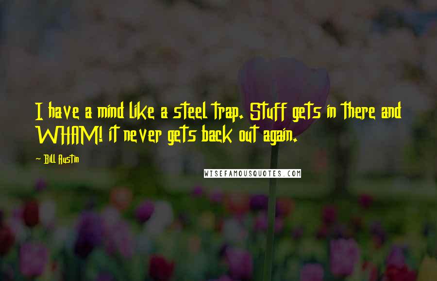 Bill Austin Quotes: I have a mind like a steel trap. Stuff gets in there and WHAM! it never gets back out again.