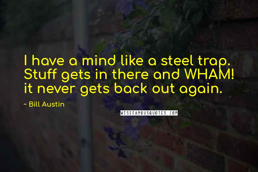 Bill Austin Quotes: I have a mind like a steel trap. Stuff gets in there and WHAM! it never gets back out again.