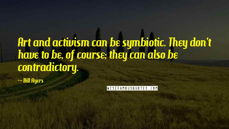 Bill Ayers Quotes: Art and activism can be symbiotic. They don't have to be, of course; they can also be contradictory.