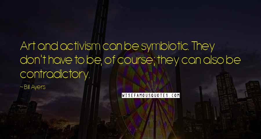 Bill Ayers Quotes: Art and activism can be symbiotic. They don't have to be, of course; they can also be contradictory.