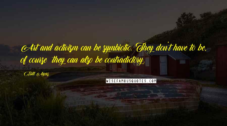 Bill Ayers Quotes: Art and activism can be symbiotic. They don't have to be, of course; they can also be contradictory.