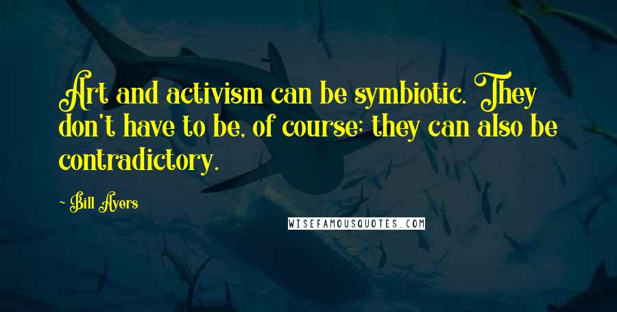 Bill Ayers Quotes: Art and activism can be symbiotic. They don't have to be, of course; they can also be contradictory.