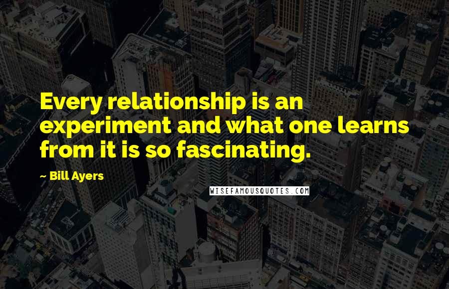 Bill Ayers Quotes: Every relationship is an experiment and what one learns from it is so fascinating.