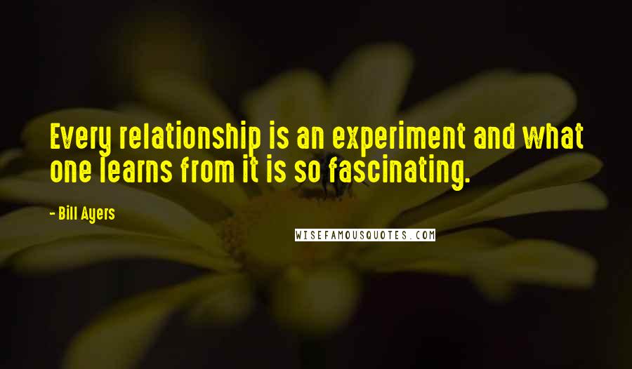 Bill Ayers Quotes: Every relationship is an experiment and what one learns from it is so fascinating.