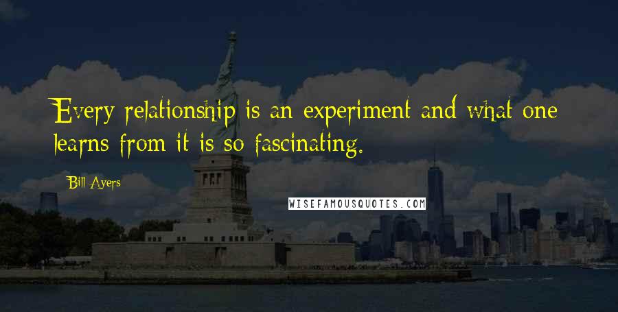 Bill Ayers Quotes: Every relationship is an experiment and what one learns from it is so fascinating.