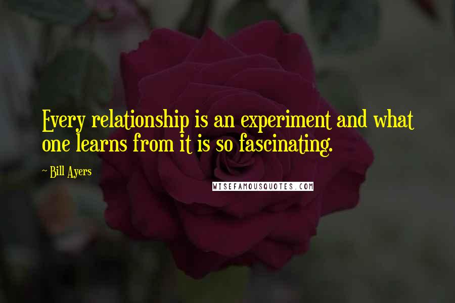 Bill Ayers Quotes: Every relationship is an experiment and what one learns from it is so fascinating.