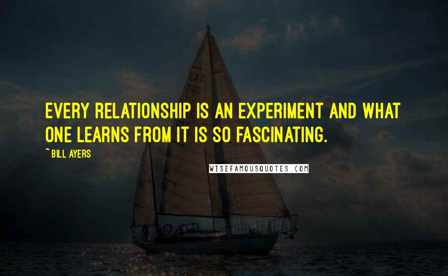 Bill Ayers Quotes: Every relationship is an experiment and what one learns from it is so fascinating.