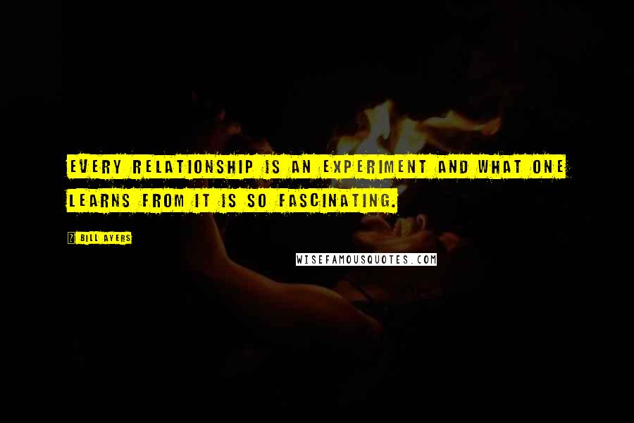 Bill Ayers Quotes: Every relationship is an experiment and what one learns from it is so fascinating.