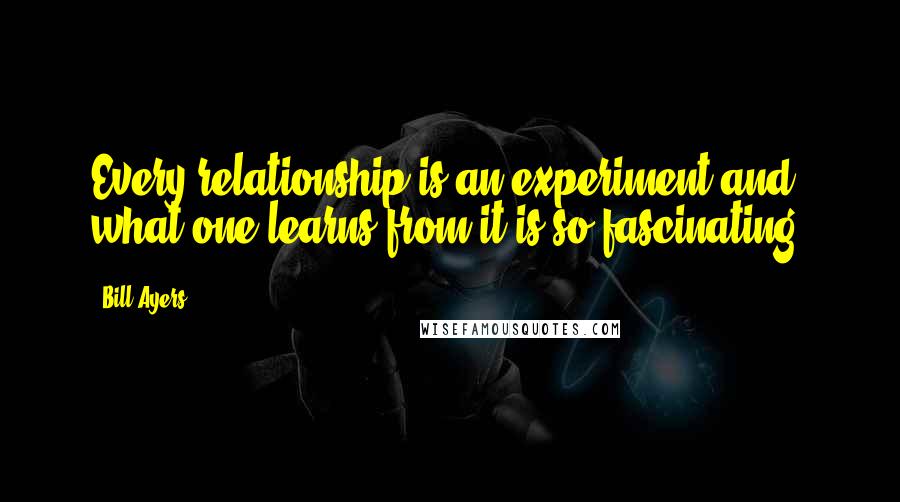 Bill Ayers Quotes: Every relationship is an experiment and what one learns from it is so fascinating.