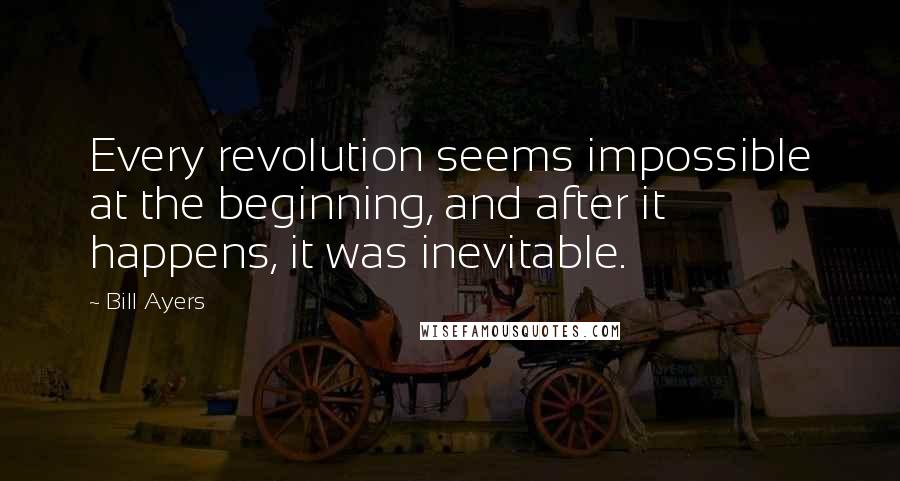 Bill Ayers Quotes: Every revolution seems impossible at the beginning, and after it happens, it was inevitable.