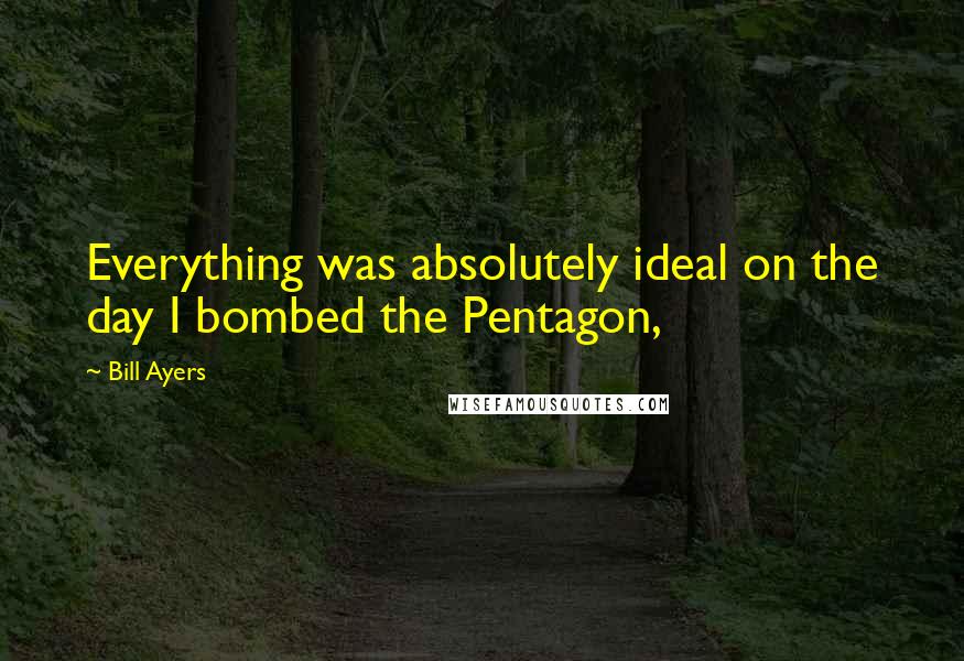 Bill Ayers Quotes: Everything was absolutely ideal on the day I bombed the Pentagon,