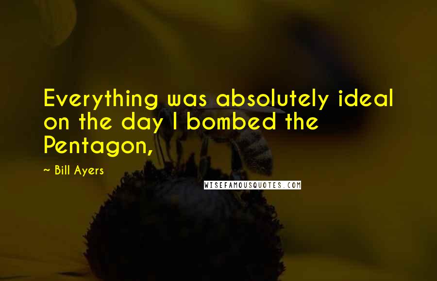 Bill Ayers Quotes: Everything was absolutely ideal on the day I bombed the Pentagon,