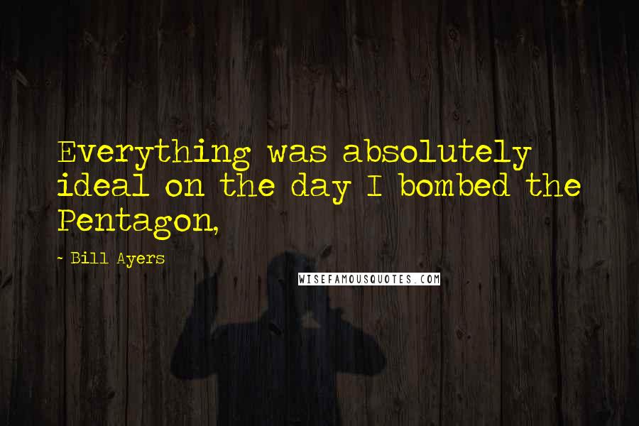 Bill Ayers Quotes: Everything was absolutely ideal on the day I bombed the Pentagon,