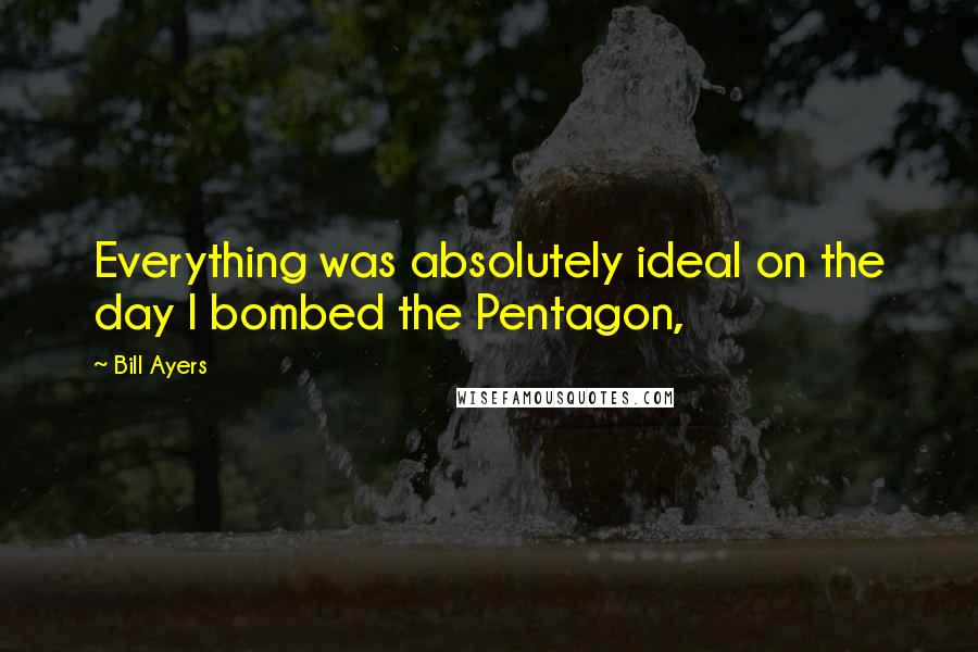 Bill Ayers Quotes: Everything was absolutely ideal on the day I bombed the Pentagon,