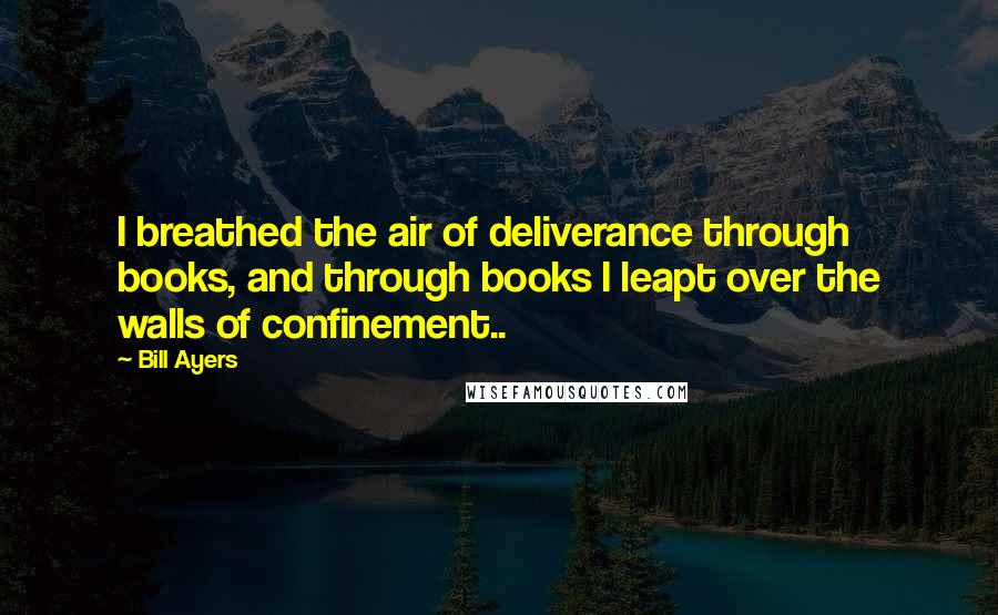 Bill Ayers Quotes: I breathed the air of deliverance through books, and through books I leapt over the walls of confinement..