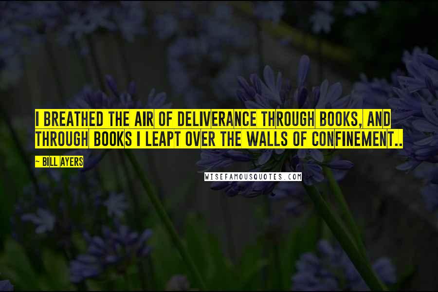 Bill Ayers Quotes: I breathed the air of deliverance through books, and through books I leapt over the walls of confinement..