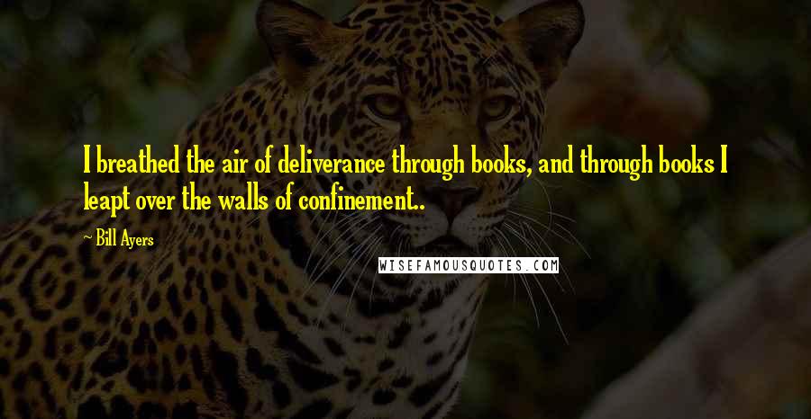 Bill Ayers Quotes: I breathed the air of deliverance through books, and through books I leapt over the walls of confinement..