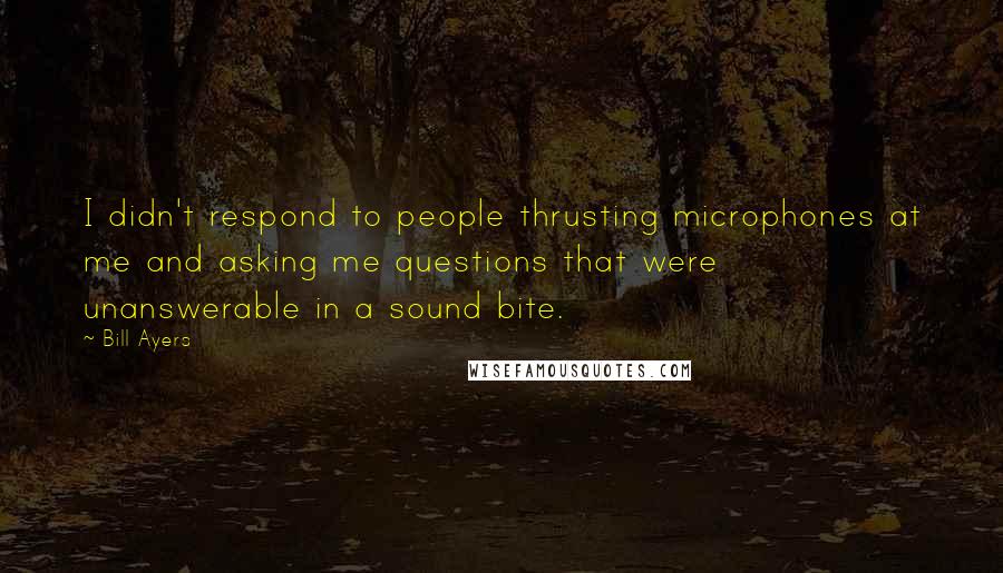 Bill Ayers Quotes: I didn't respond to people thrusting microphones at me and asking me questions that were unanswerable in a sound bite.