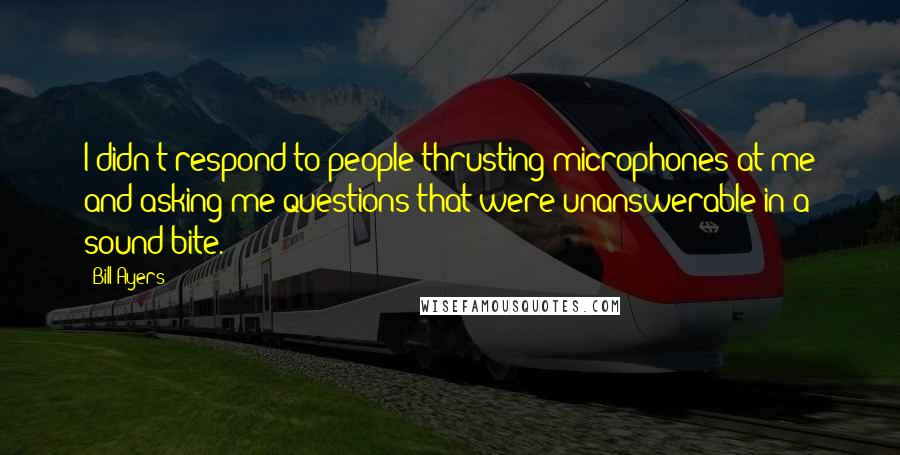 Bill Ayers Quotes: I didn't respond to people thrusting microphones at me and asking me questions that were unanswerable in a sound bite.