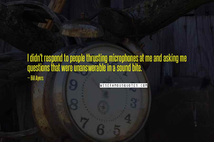 Bill Ayers Quotes: I didn't respond to people thrusting microphones at me and asking me questions that were unanswerable in a sound bite.