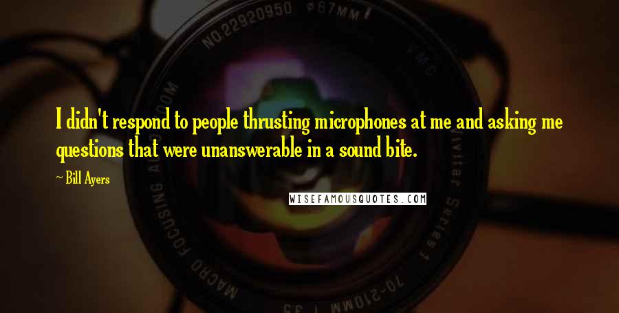 Bill Ayers Quotes: I didn't respond to people thrusting microphones at me and asking me questions that were unanswerable in a sound bite.