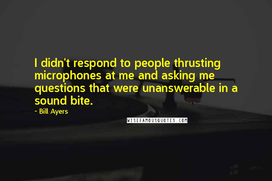 Bill Ayers Quotes: I didn't respond to people thrusting microphones at me and asking me questions that were unanswerable in a sound bite.