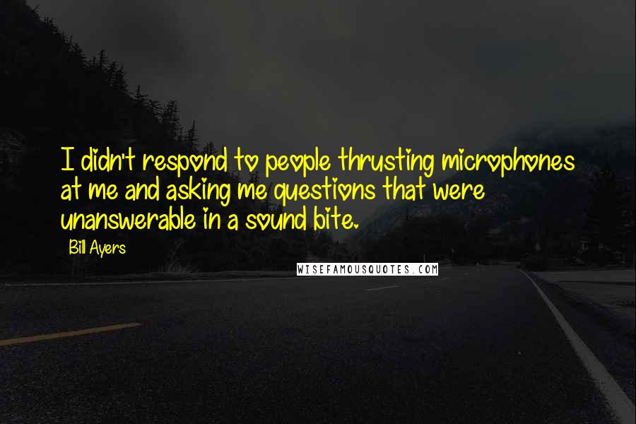 Bill Ayers Quotes: I didn't respond to people thrusting microphones at me and asking me questions that were unanswerable in a sound bite.