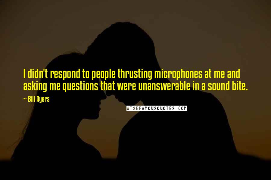 Bill Ayers Quotes: I didn't respond to people thrusting microphones at me and asking me questions that were unanswerable in a sound bite.