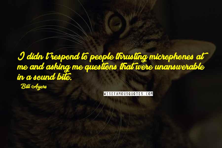 Bill Ayers Quotes: I didn't respond to people thrusting microphones at me and asking me questions that were unanswerable in a sound bite.