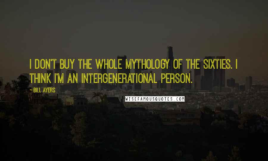 Bill Ayers Quotes: I don't buy the whole mythology of the sixties. I think I'm an intergenerational person.