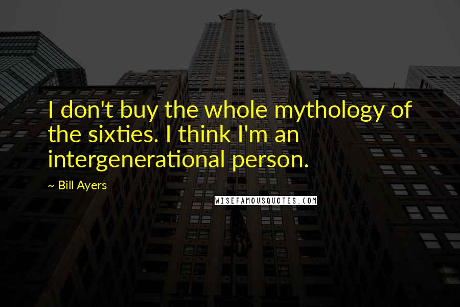 Bill Ayers Quotes: I don't buy the whole mythology of the sixties. I think I'm an intergenerational person.