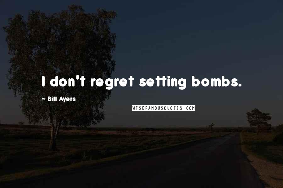 Bill Ayers Quotes: I don't regret setting bombs.