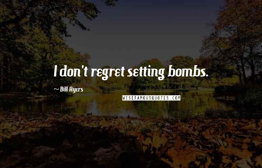 Bill Ayers Quotes: I don't regret setting bombs.