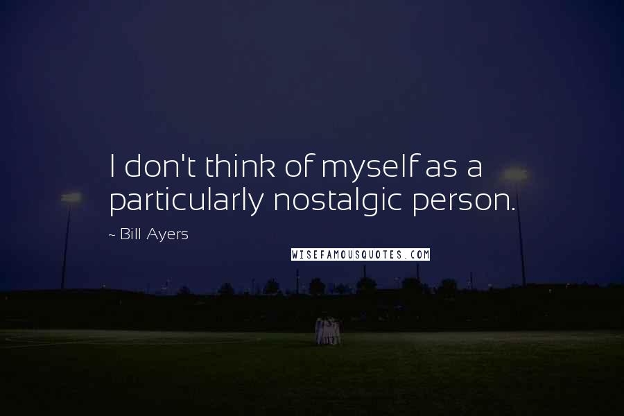 Bill Ayers Quotes: I don't think of myself as a particularly nostalgic person.