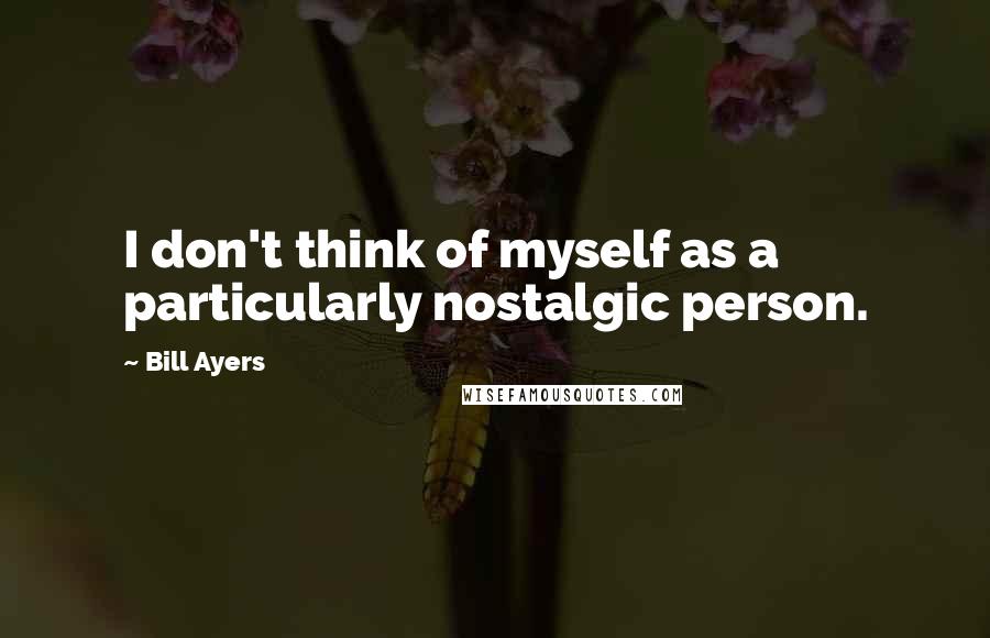 Bill Ayers Quotes: I don't think of myself as a particularly nostalgic person.