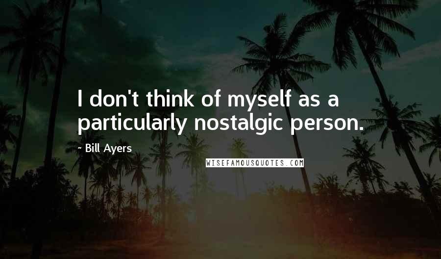 Bill Ayers Quotes: I don't think of myself as a particularly nostalgic person.