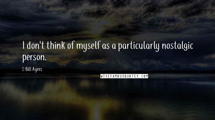 Bill Ayers Quotes: I don't think of myself as a particularly nostalgic person.