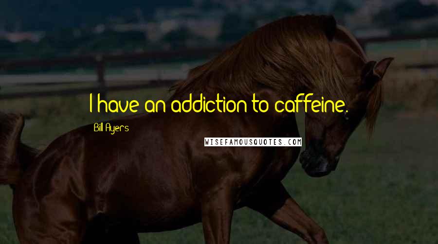 Bill Ayers Quotes: I have an addiction to caffeine.