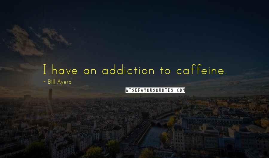 Bill Ayers Quotes: I have an addiction to caffeine.