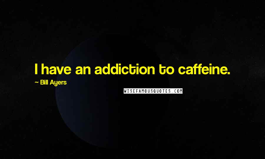 Bill Ayers Quotes: I have an addiction to caffeine.