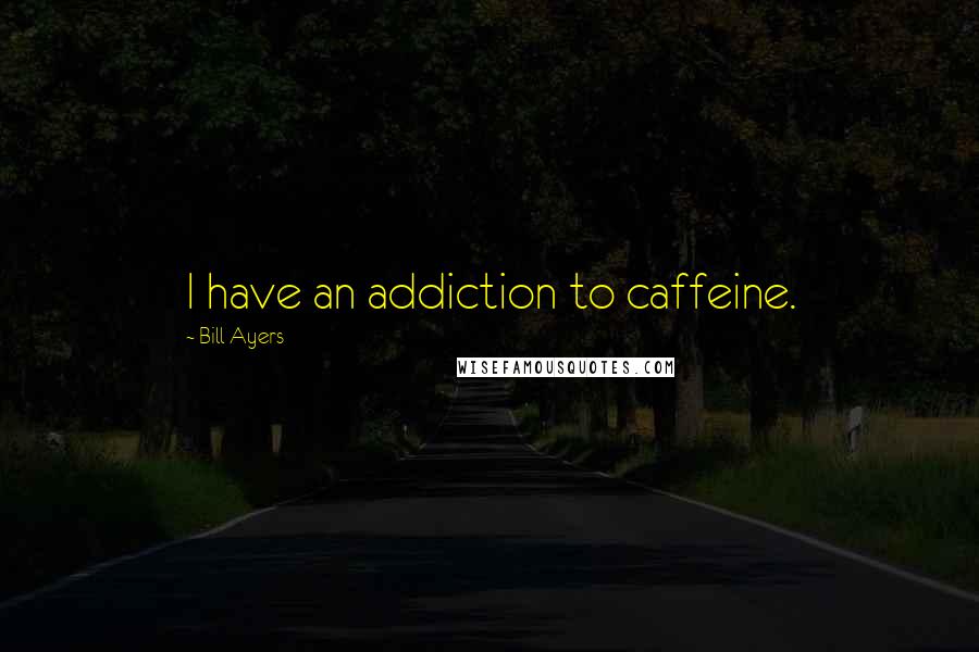 Bill Ayers Quotes: I have an addiction to caffeine.