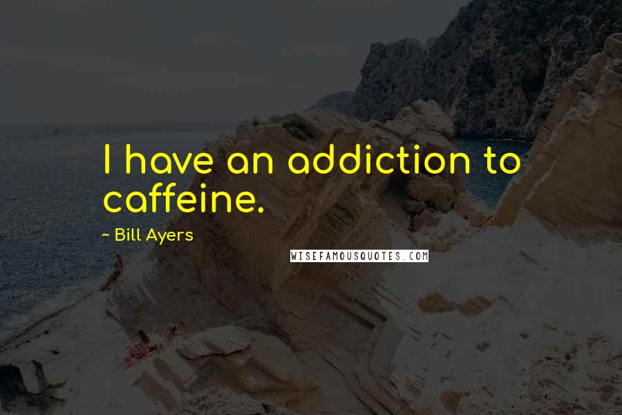 Bill Ayers Quotes: I have an addiction to caffeine.