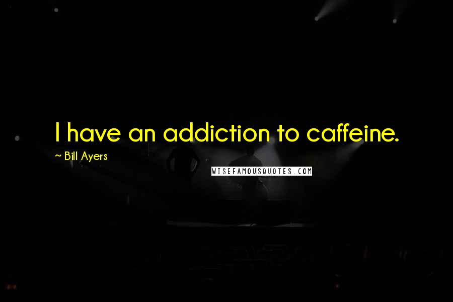 Bill Ayers Quotes: I have an addiction to caffeine.