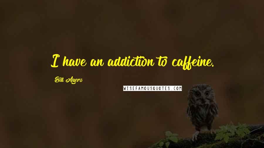 Bill Ayers Quotes: I have an addiction to caffeine.