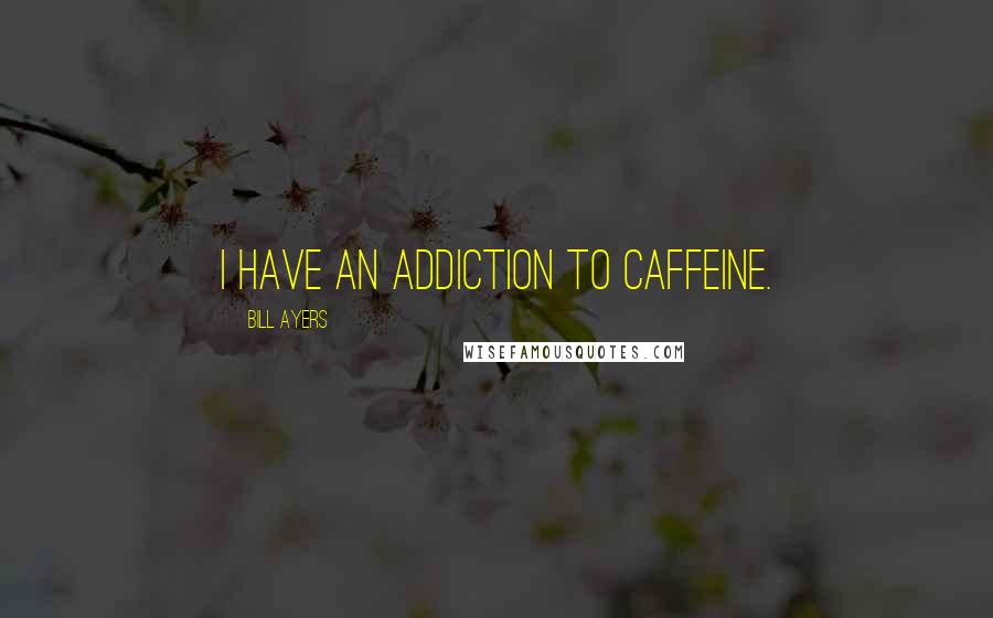 Bill Ayers Quotes: I have an addiction to caffeine.