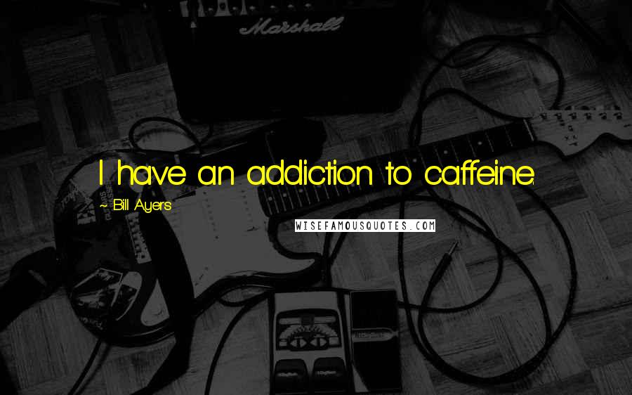 Bill Ayers Quotes: I have an addiction to caffeine.