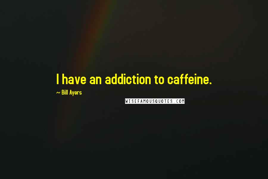 Bill Ayers Quotes: I have an addiction to caffeine.