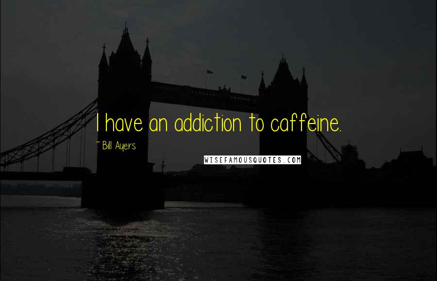 Bill Ayers Quotes: I have an addiction to caffeine.