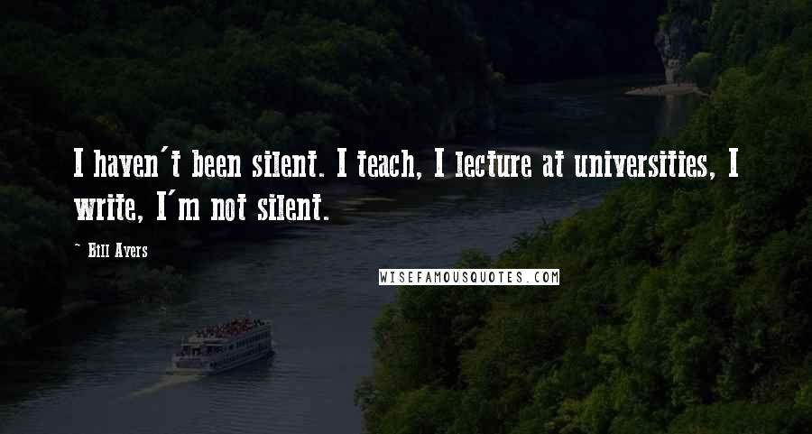 Bill Ayers Quotes: I haven't been silent. I teach, I lecture at universities, I write, I'm not silent.