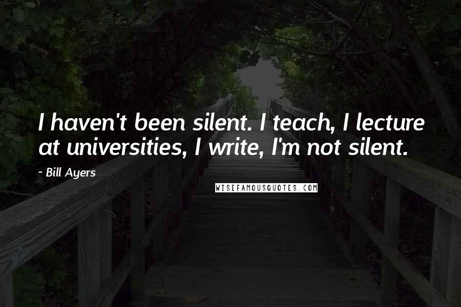 Bill Ayers Quotes: I haven't been silent. I teach, I lecture at universities, I write, I'm not silent.